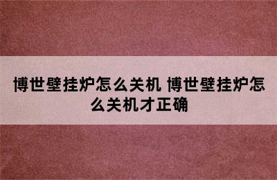 博世壁挂炉怎么关机 博世壁挂炉怎么关机才正确